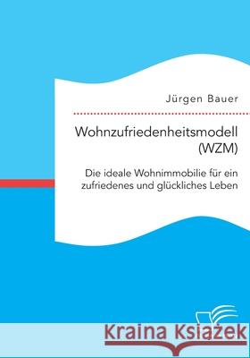 Wohnzufriedenheitsmodell (WZM). Die ideale Wohnimmobilie für ein zufriedenes und glückliches Leben Bauer, Jürgen 9783961468485