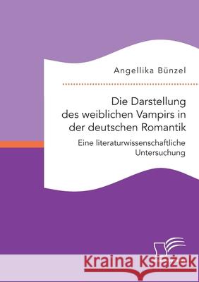 Die Darstellung des weiblichen Vampirs in der deutschen Romantik. Eine literaturwissenschaftliche Untersuchung Angellika Bünzel 9783961468683