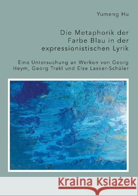 Die Metaphorik der Farbe Blau in der expressionistischen Lyrik. Eine Untersuchung an Werken von Georg Heym, Georg Trakl und Else Lasker-Schüler Yumeng Hu 9783961468959