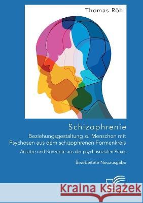 Schizophrenie: Beziehungsgestaltung zu Menschen mit Psychosen aus dem schizophrenen Formenkreis. Ansätze und Konzepte aus der psychosozialen Praxis: Bearbeitete Neuausgabe Thomas Röhl 9783961469055 Diplomica Verlag