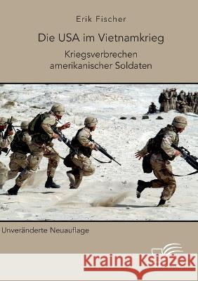 Die USA im Vietnamkrieg. Kriegsverbrechen amerikanischer Soldaten: Unbearbeitete Neuausgabe Erik Fischer 9783961469161