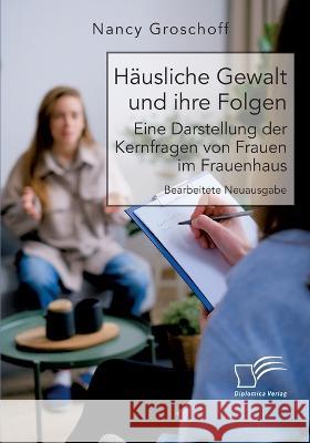 Häusliche Gewalt und ihre Folgen: Eine Darstellung der Kernfragen von Frauen im Frauenhaus: Bearbeitete Neuausgabe Nancy Groschoff 9783961469178 Diplomica Verlag
