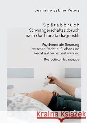 Spätabbruch. Schwangerschaftsabbruch nach der Pränataldiagnostik. Psychosoziale Beratung zwischen Recht auf Leben und Recht auf Selbstbestimmung: Bear Peters, Jeannine Sabine 9783961469222