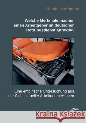 Welche Merkmale machen einen Arbeitgeber im deutschen Rettungsdienst attraktiv? Eine empirische Untersuchung aus der Sicht aktueller Arbeitnehmer*inne Thomas Hofmann 9783961469307 Diplomica Verlag