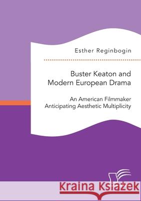 Buster Keaton and Modern European Drama. An American Filmmaker Anticipating Aesthetic Multiplicity Esther Reginbogin 9783961469321 Diplomica Verlag