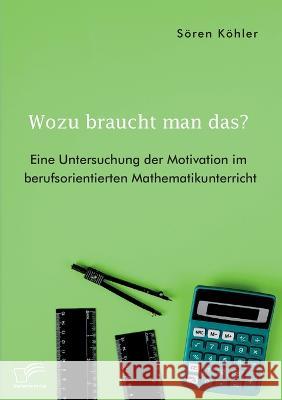 Wozu braucht man das? Eine Untersuchung der Motivation im berufsorientierten Mathematikunterricht S?ren K?hler 9783961469420