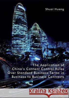 The Application of China's Content Control Rules Over Standard Business Terms in Business to Business Contracts Shuai Huang   9783961469468