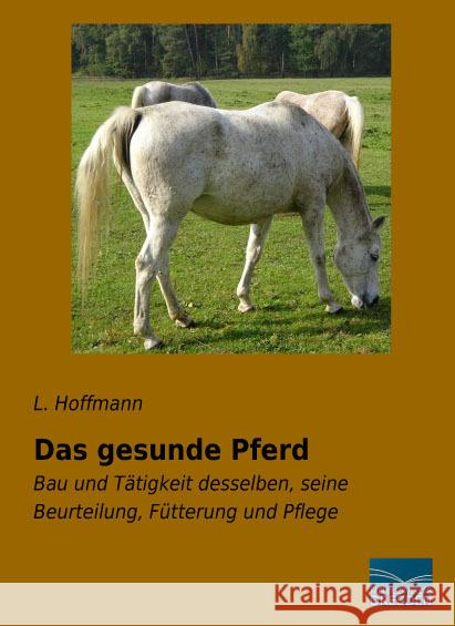 Das gesunde Pferd : Bau und Tätigkeit desselben, seine Beurteilung, Fütterung und Pflege Hoffmann, L. 9783961690367 Fachbuchverlag-Dresden