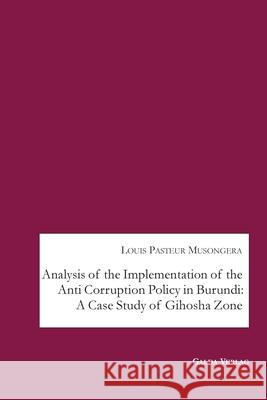 Analysis of the Implementation of the Anti Corruption Policy in Burundi: A Case Study of Gihosha Zone Louis Pasteur Musongera 9783962031015