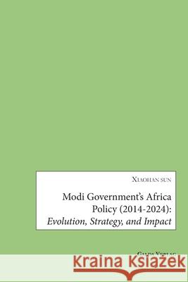 Modi Government's Africa Policy (2014-2024): Evolution, Strategy, and Impact Xiaohan Sun 9783962034870