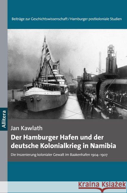 Der Hamburger Hafen und der deutsche Kolonialkrieg in Namibia : Die Inszenierung kolonialer Gewalt im Baakenhafen 1904-1907 Kawlath, Jan 9783962331115 Allitera Verlag