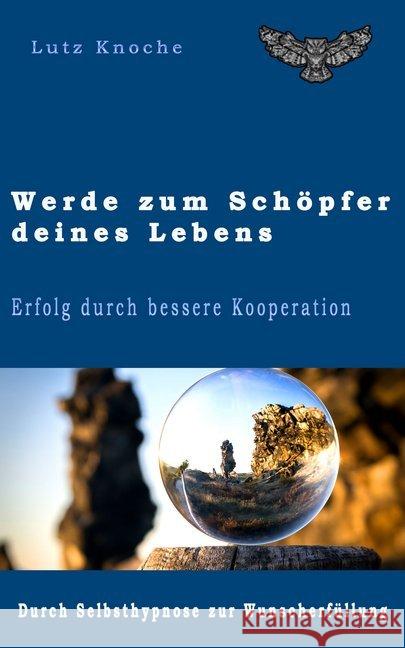 Werde zum Schöpfer Deines Lebens : Erfolg durch bessere Kooperation. Durch Selbsthypnose zur Wunscherfüllung Knoche, Lutz 9783962480226