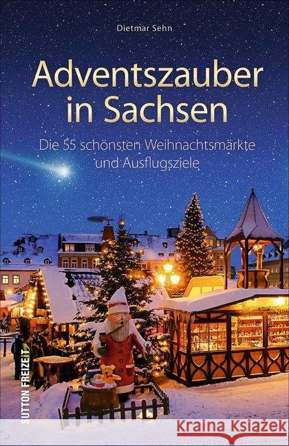 Adventszauber in Sachsen : Die 50 schönsten Weihnachtsmärkte und Ausflugsziele Sehn, Dietmar 9783963030307 Sutton Verlag GmbH