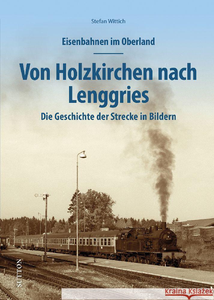 Eisenbahnen im Oberland: Von Holzkirchen nach Lenggries Wittich, Stefan 9783963034664