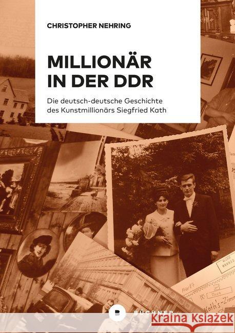 Millionär in der DDR : Die deutsch-deutsche Geschichte des Kunstmillionärs Siegfried Kath Nehring, Christopher 9783963171000