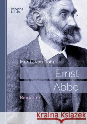 Ernst Abbe. Biografie: Mit 29 Abbildungen und 16 Tafeln Moritz Von Rohr 9783963370274