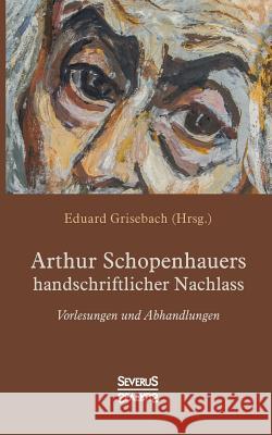 Arthur Schopenhauers handschriftlicher Nachlass: Vorlesungen und Abhandlungen Arthur Schopenhauer, Eduard Grisebach 9783963450587 Severus