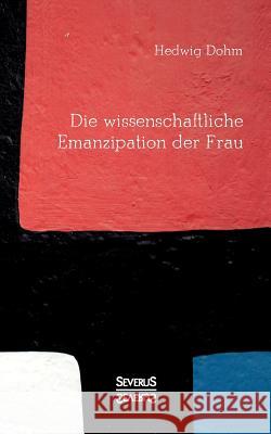 Die wissenschaftliche Emanzipation der Frau: Dürfen/ können/ sollen Frauen studieren? Hedwig Dohm 9783963450723