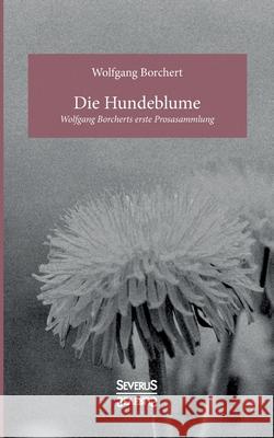 Die Hundeblume: Wolfgang Borcherts erste Prosasammlung Wolfgang Borchert 9783963450945