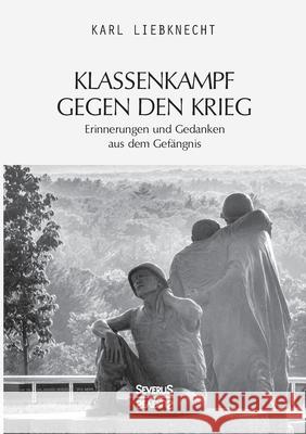 Klassenkampf gegen den Krieg: Erinnerungen und Gedanken aus dem Gefängnis Karl Liebknecht 9783963451782
