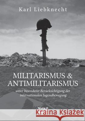 Militarismus und Antimilitarismus: unter besonderer Berücksichtigung der internationalen Jugendbewegung Karl Liebknecht 9783963451805 Severus