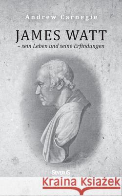 James Watt - sein Leben und seine Erfindungen: Eine Biografie aus dem Englischen übersetzt Andrew Carnegie 9783963451980