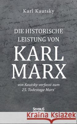 Die historische Leistung von Karl Marx: von Kautsky verfasst zum 25. Todestage Marx' Karl Kautsky 9783963452611