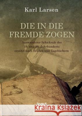 Die in die Fremde zogen: Auswanderer-Schicksale des 19. und 20. Jahrhunderts erzählt nach Briefen und Tagebüchern Larsen, Karl 9783963453359 Severus