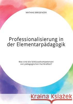 Professionalisierung in der Elementarpädagogik. Was sind die Schlüsselkompetenzen von pädagogischen Fachkräften? Mathias Bregenzer 9783963550256