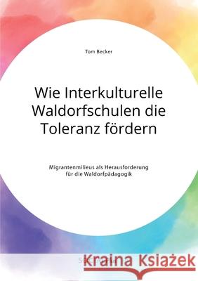 Wie Interkulturelle Waldorfschulen die Toleranz fördern. Migrantenmilieus als Herausforderung für die Waldorfpädagogik Tom Becker 9783963550416