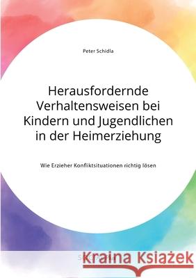 Herausfordernde Verhaltensweisen bei Kindern und Jugendlichen in der Heimerziehung. Wie Erzieher Konfliktsituationen richtig lösen Schidla, Peter 9783963551192 Social Plus