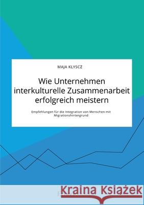 Wie Unternehmen interkulturelle Zusammenarbeit erfolgreich meistern. Empfehlungen für die Integration von Menschen mit Migrationshintergrund Maja Klyscz 9783963560514 Econobooks