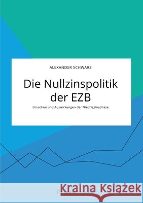Die Nullzinspolitik der EZB. Ursachen und Auswirkungen der Niedrigzinsphase Alexander Schwarz 9783963560972