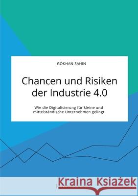 Chancen und Risiken der Industrie 4.0. Wie die Digitalisierung für kleine und mittelständische Unternehmen gelingt Sahin, Gökhan 9783963561641