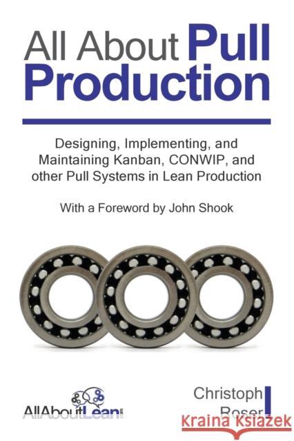 All About Pull Production: Designing, Implementing, and Maintaining Kanban, CONWIP, and other Pull Systems in Lean Production John Shook Christoph Roser 9783963820281 Allaboutlean.com Publishing