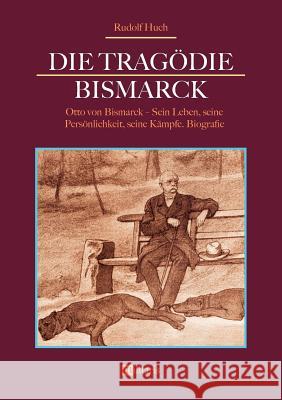 Die Tragödie Bismarck: Otto von Bismarck - Sein Leben, seine Persönlichkeit, seine Kämpfe: Biografie Rudolf Huch 9783963890161