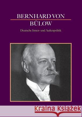 Bernhard von Bülow - Deutsche Innen- und Außenpolitik Bernhard Von Bülow 9783963890222