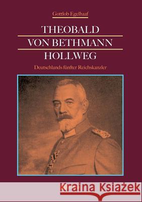 Theobald von Bethmann Hollweg - Deutschlands fünfter Reichskanzler Gottlob Egelhaaf 9783963890260