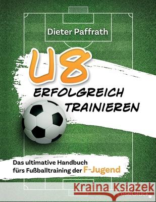 U8 Erfolgreich Trainieren: Das ultimative Handbuch f?rs Fu?balltraining der F-Jugend Lese Gl?ck Dieter Paffrath 9783964033796 Lesegluck