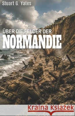 ?ber Die Felder Der Normandie: Ein Roman ?ber den Zweiten Weltkrieg Ek-2 Milit?r Stuart G. Yates 9783964038715 Ek-2 Publishing