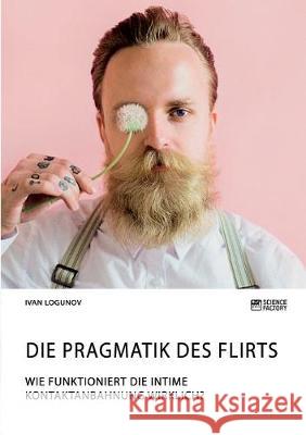 Die Pragmatik des Flirts. Wie funktioniert die intime Kontaktanbahnung wirklich? Ivan Logunov 9783964870148