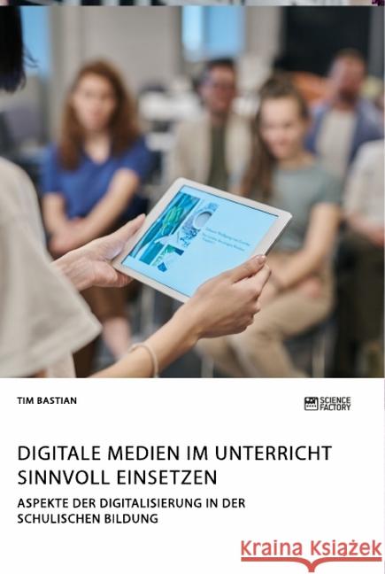 Digitale Medien im Unterricht sinnvoll einsetzen. Aspekte der Digitalisierung in der schulischen Bildung Tim Bastian 9783964870759