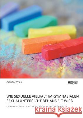 Wie sexuelle Vielfalt im gymnasialen Sexualunterricht behandelt wird. Diskriminierungen mit Schulbüchern entgegenwirken Esser, Cathrin 9783964871183