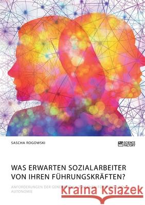 Was erwarten Sozialarbeiter von ihren Führungskräften? Anforderungen der Generation Y zwischen Führung und Autonomie Sascha Rogowski 9783964871541