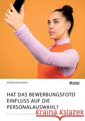Hat das Bewerbungsfoto Einfluss auf die Personalauswahl? Wie physische Attraktivität auf Führungskräfte wirkt Katrin Gerleigner 9783964871985 Science Factory