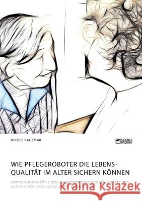 Wie Pflegeroboter die Lebensqualität im Alter sichern können. Empfehlungen für einen verantwortungsvollen Einsatz von künstlicher Intelligenz in der A Kaczmar, Nicole 9783964872180 Science Factory