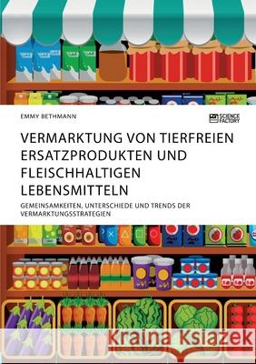 Vermarktung von tierfreien Ersatzprodukten und fleischhaltigen Lebensmitteln. Gemeinsamkeiten, Unterschiede und Trends der Vermarktungsstrategien Emmy Bethmann 9783964872364 Science Factory