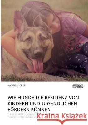 Wie Hunde die Resilienz von Kindern und Jugendlichen fördern können. Die besondere Eignung des Hundes für die tiergestützte Pädagogik Nadine Fischer 9783964872883 Science Factory