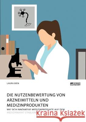 Die Nutzenbewertung von Arzneimitteln und Medizinprodukten. Wie sich innovative Medizinprodukte auf dem Medizinmarkt etablieren Laura Bien 9783964872906 Science Factory