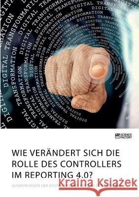 Wie verändert sich die Rolle des Controllers im Reporting 4.0? Auswirkungen der Digitalisierung auf das Controlling Anonym 9783964873088